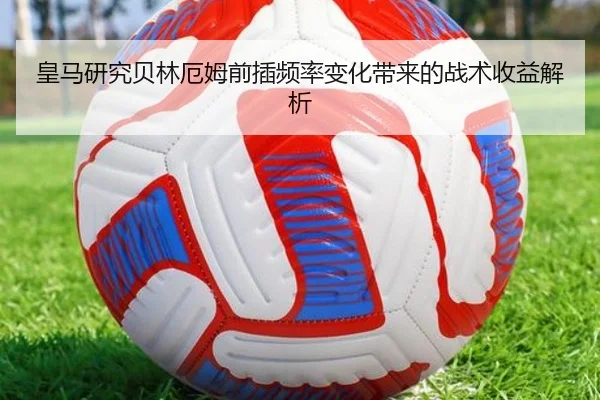 皇马研究贝林厄姆前插频率变化带来的战术收益解析