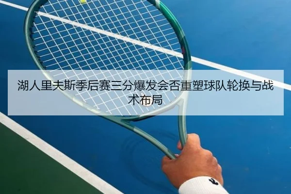湖人里夫斯季后赛三分爆发会否重塑球队轮换与战术布局