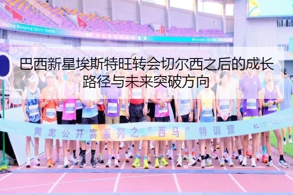 巴西新星埃斯特旺转会切尔西之后的成长路径与未来突破方向（kaiyun）