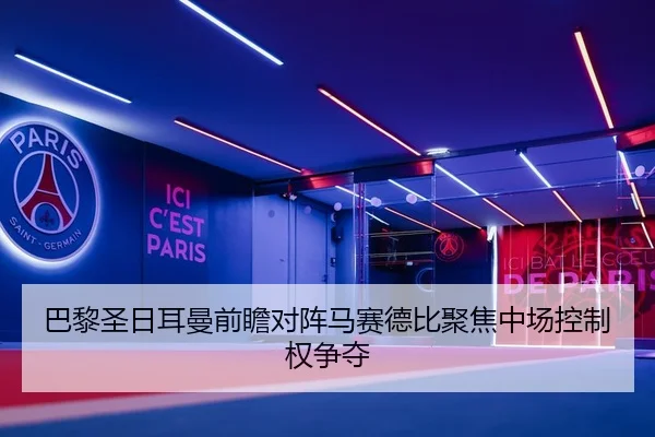 巴黎圣日耳曼前瞻对阵马赛德比聚焦中场控制权争夺（kaiyun）