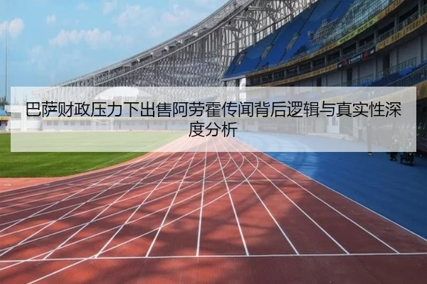 巴萨财政压力下出售阿劳霍传闻背后逻辑与真实性深度分析