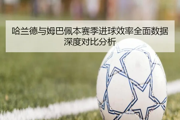 哈兰德与姆巴佩本赛季进球效率全面数据深度对比分析（kaiyun）