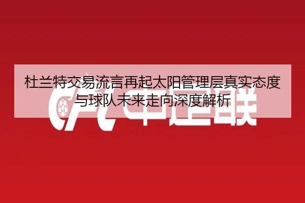 杜兰特交易流言再起太阳管理层真实态度与球队未来走向深度解析（kaiyun）