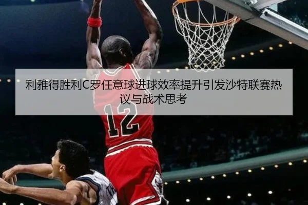 利雅得胜利C罗任意球进球效率提升引发沙特联赛热议与战术思考