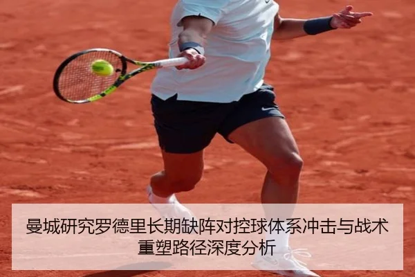 曼城研究罗德里长期缺阵对控球体系冲击与战术重塑路径深度分析（kaiyun）