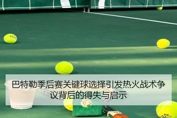 巴特勒季后赛关键球选择引发热火战术争议背后的得失与启示
