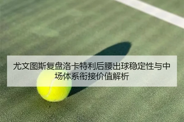 尤文图斯复盘洛卡特利后腰出球稳定性与中场体系衔接价值解析 | kaiyun