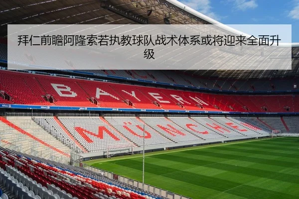 拜仁前瞻阿隆索若执教球队战术体系或将迎来全面升级（kaiyun）