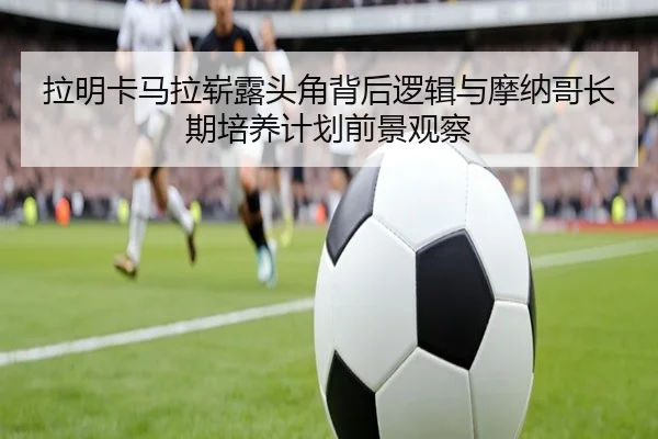 拉明卡马拉崭露头角背后逻辑与摩纳哥长期培养计划前景观察