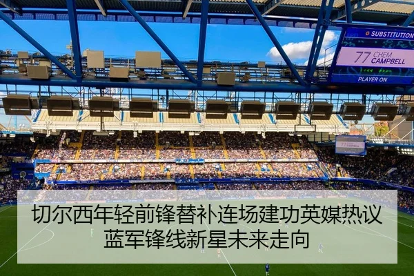 切尔西年轻前锋替补连场建功英媒热议蓝军锋线新星未来走向（kaiyun）