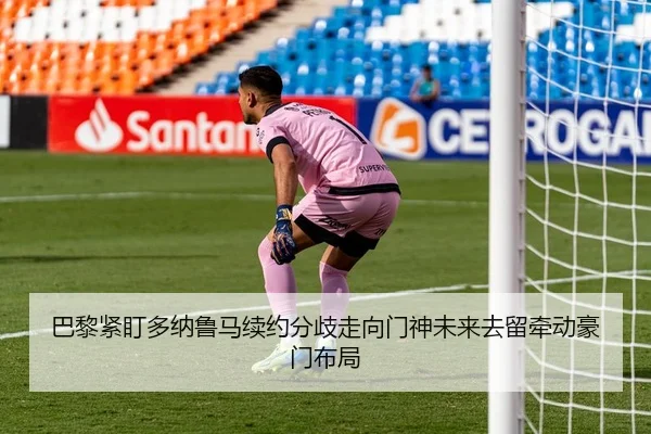 巴黎紧盯多纳鲁马续约分歧走向门神未来去留牵动豪门布局（kaiyun）